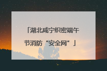 湖北咸宁织密端午节消防“安全网”