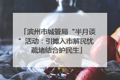 滨州市城管局“半月谈”活动：引摊入市解民忧 疏堵结合护民生