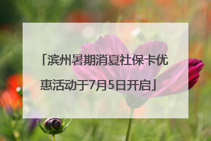 滨州暑期消夏社保卡优惠活动于7月5日开启