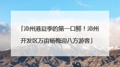 漳州港夏季的第一口鲜！漳州开发区万亩杨梅迎八方游客