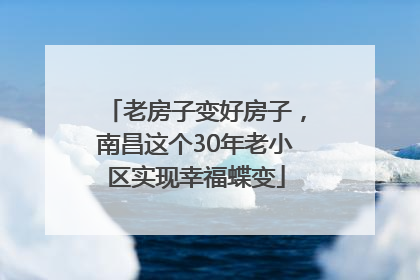 老房子变好房子，南昌这个30年老小区实现幸福蝶变