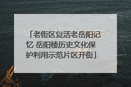 老街区复活老岳阳记忆 岳阳楼历史文化保护利用示范片区开街