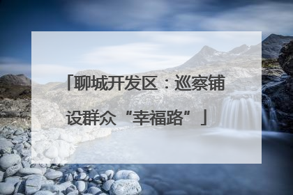 聊城开发区：巡察铺设群众“幸福路”