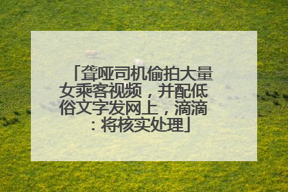聋哑司机偷拍大量女乘客视频，并配低俗文字发网上，滴滴：将核实处理