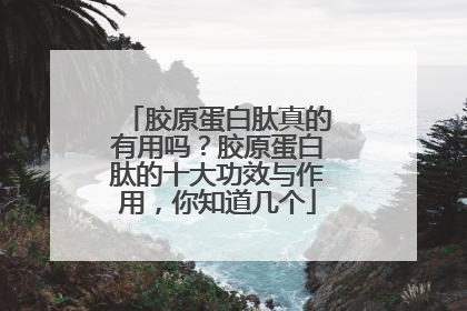 胶原蛋白肽真的有用吗？胶原蛋白肽的十大功效与作用，你知道几个