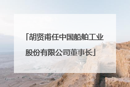 胡贤甫任中国船舶工业股份有限公司董事长