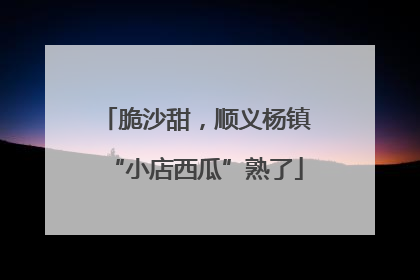脆沙甜，顺义杨镇“小店西瓜”熟了