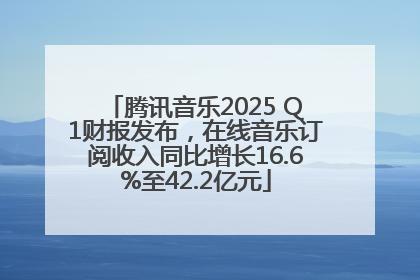 腾讯音乐2025 Q1财报发布，在线音乐订阅收入同比增长16.6%至42.2亿元