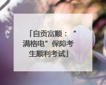 自贡富顺：“满格电”保障考生顺利考试