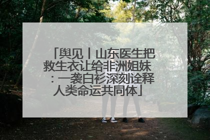 舆见丨山东医生把救生衣让给非洲姐妹：一袭白衫深刻诠释人类命运共同体