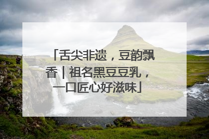 舌尖非遗，豆韵飘香｜祖名黑豆豆乳，一口匠心好滋味