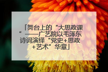 舞台上的“大思政课”——广艺院以毛泽东诗词演绎“党史+思政+艺术”华章