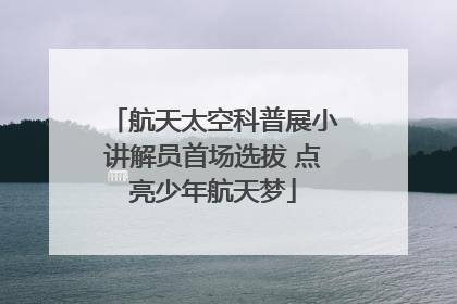 航天太空科普展小讲解员首场选拔 点亮少年航天梦