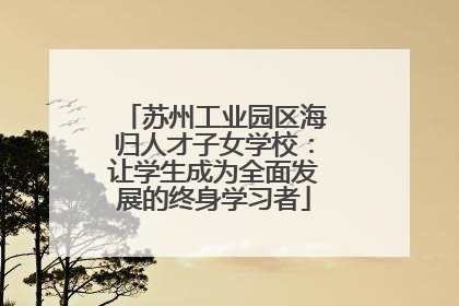 苏州工业园区海归人才子女学校：让学生成为全面发展的终身学习者
