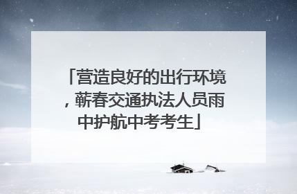 营造良好的出行环境，蕲春交通执法人员雨中护航中考考生