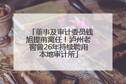 董事及审计委员钱旭提前离任！泸州老窖曾26年持续聘用本地审计所