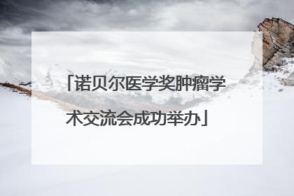 诺贝尔医学奖肿瘤学术交流会成功举办