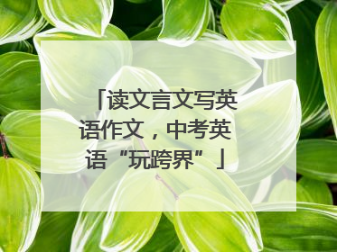 读文言文写英语作文，中考英语“玩跨界”