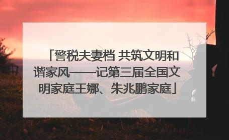 警税夫妻档 共筑文明和谐家风——记第三届全国文明家庭王娜、朱兆鹏家庭