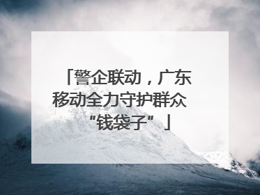 警企联动，广东移动全力守护群众“钱袋子”