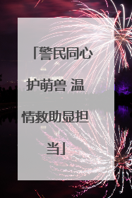 警民同心护萌兽 温情救助显担当