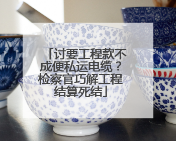 讨要工程款不成便私运电缆？检察官巧解工程结算死结