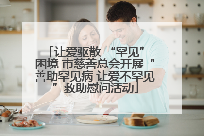 让爱驱散 “罕见” 困境 市慈善总会开展“善助罕见病 让爱不罕见”救助慰问活动