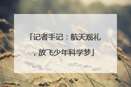 记者手记：航天观礼，放飞少年科学梦