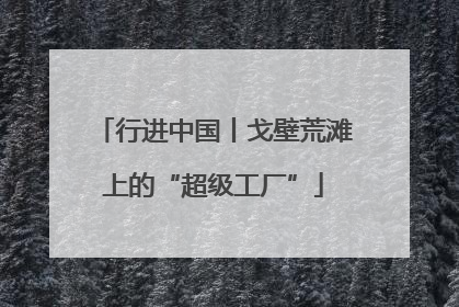 行进中国丨戈壁荒滩上的“超级工厂”