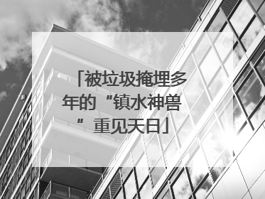 被垃圾掩埋多年的“镇水神兽”重见天日