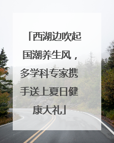 西湖边吹起国潮养生风，多学科专家携手送上夏日健康大礼
