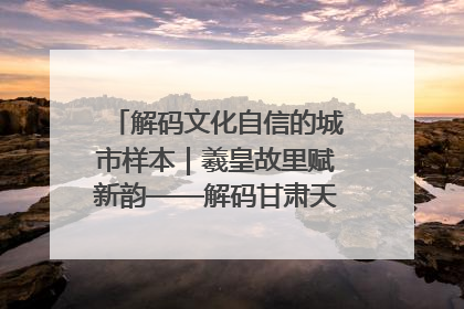 解码文化自信的城市样本｜羲皇故里赋新韵——解码甘肃天水的文化自信样本