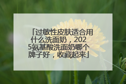 过敏性皮肤适合用什么洗面奶，2025氨基酸洗面奶哪个牌子好，收藏起来
