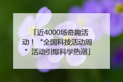 近4000场奇趣活动！“全国科技活动周”活动引爆科学热潮