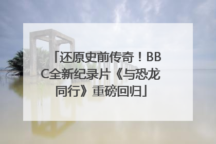还原史前传奇！BBC全新纪录片《与恐龙同行》重磅回归