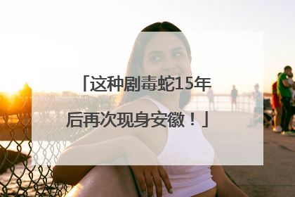 这种剧毒蛇15年后再次现身安徽！