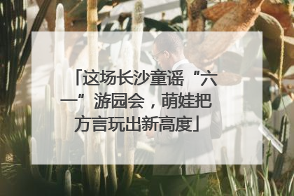 这场长沙童谣“六一”游园会，萌娃把方言玩出新高度