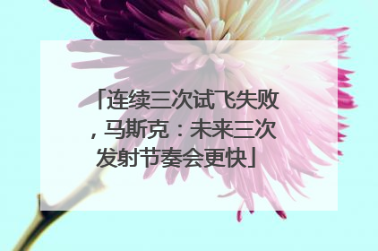 连续三次试飞失败，马斯克：未来三次发射节奏会更快