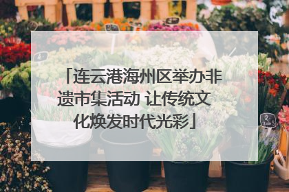 连云港海州区举办非遗市集活动 让传统文化焕发时代光彩