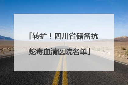 转扩！四川省储备抗蛇毒血清医院名单