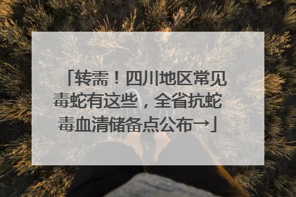 转需！四川地区常见毒蛇有这些，全省抗蛇毒血清储备点公布→