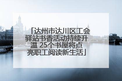 达州市达川区工会驿站书香活动持续升温 25个书屋将点亮职工阅读新生活