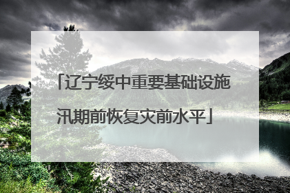 辽宁绥中重要基础设施汛期前恢复灾前水平