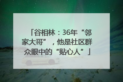 谷相林：36年“邻家大哥”，他是社区群众眼中的“贴心人”
