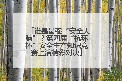 谁是最强“安全大脑”？第四届“杭环杯”安全生产知识竞赛上演精彩对决