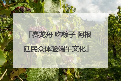 赛龙舟 吃粽子 阿根廷民众体验端午文化