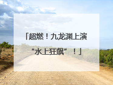 超燃！九龙渊上演“水上狂飙”！