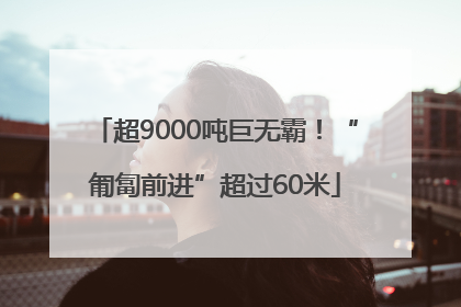超9000吨巨无霸！“匍匐前进”超过60米