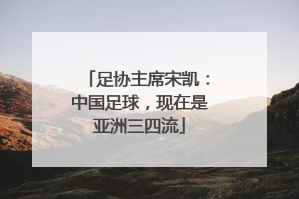 足协主席宋凯：中国足球，现在是亚洲三四流