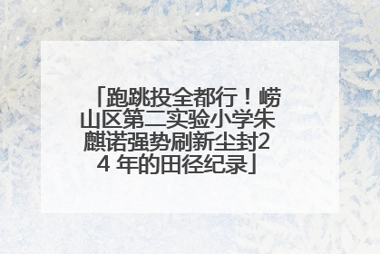 跑跳投全都行！崂山区第二实验小学朱麒诺强势刷新尘封24 年的田径纪录
